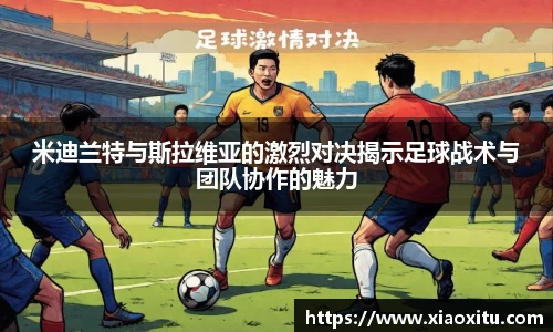 米迪兰特与斯拉维亚的激烈对决揭示足球战术与团队协作的魅力