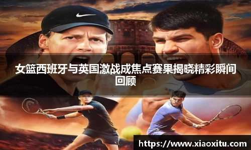 女篮西班牙与英国激战成焦点赛果揭晓精彩瞬间回顾
