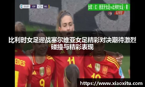 比利时女足迎战塞尔维亚女足精彩对决期待激烈碰撞与精彩表现
